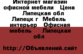 Интернет магазин офисной мебели › Цена ­ 1 - Липецкая обл., Липецк г. Мебель, интерьер » Офисная мебель   . Липецкая обл.